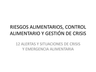 RIESGOS ALIMENTARIOS, CONTROL
ALIMENTARIO Y GESTIÓN DE CRISIS
12 ALERTAS Y SITUACIONES DE CRISIS
Y EMERGENCIA ALIMENTARIA
 