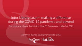 Inter Library Loan – making a difference
during the COVID-19 pandemic and beyond
Alan Oliver, Business Development Director EMEA
The Lebanese Library Association (LLA) 5th Conference – May 20, 2021
 
