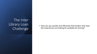The Inter
Library Loan
Challenge
• How can you quickly and efficiently find lenders that have
the material you are looking for available for sharing?
 