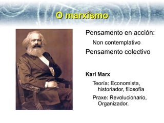 O marxismo
     Pensamento en acción:
       Non contemplativo
     Pensamento colectivo


     Karl Marx
       Teoría: Economista,
         historiador, filosofía
       Praxe: Revolucionario,
         Organizador.
 