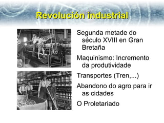 Revolución industrial
         Segunda metade do
          século XVIII en Gran
          Bretaña
         Maquinismo: Incremento
          da produtividade
         Transportes (Tren,...)
         Abandono do agro para ir
          as cidades
         O Proletariado
 