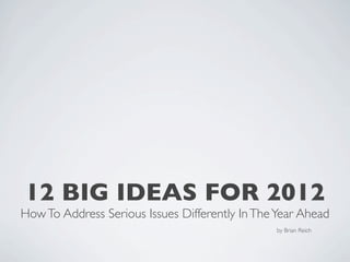 12 BIG IDEAS FOR 2012
How To Address Serious Issues Differently In The Year Ahead
                                                by Brian Reich
 