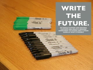 WRITE
  THE
FUTURE.
 WE SHOULD SUPPORT AND ENHANCE,
  CULTIVATE AND CREATE A BROADER
COMMITMENT TO CHANGE AND A LARGER
     VISION OF WHAT IS POSSIBLE. 
 