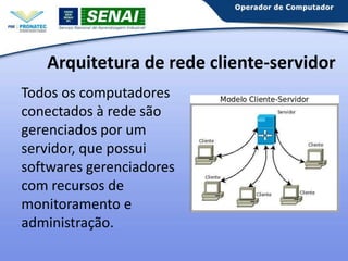 Arquitetura de rede cliente-servidor
Todos os computadores
conectados à rede são
gerenciados por um
servidor, que possui
softwares gerenciadores
com recursos de
monitoramento e
administração.

 