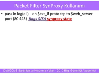 Packet Filter SynProxy Kullanımı
• pass in log(all) on $ext_if proto tcp to $web_server
port {80 443} flags S/SA synproxy state
 