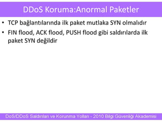 DDoS Koruma:Anormal Paketler
• TCP bağlantılarında ilk paket mutlaka SYN olmalıdır
• FIN flood, ACK flood, PUSH flood gibi saldırılarda ilk
paket SYN değildir
 