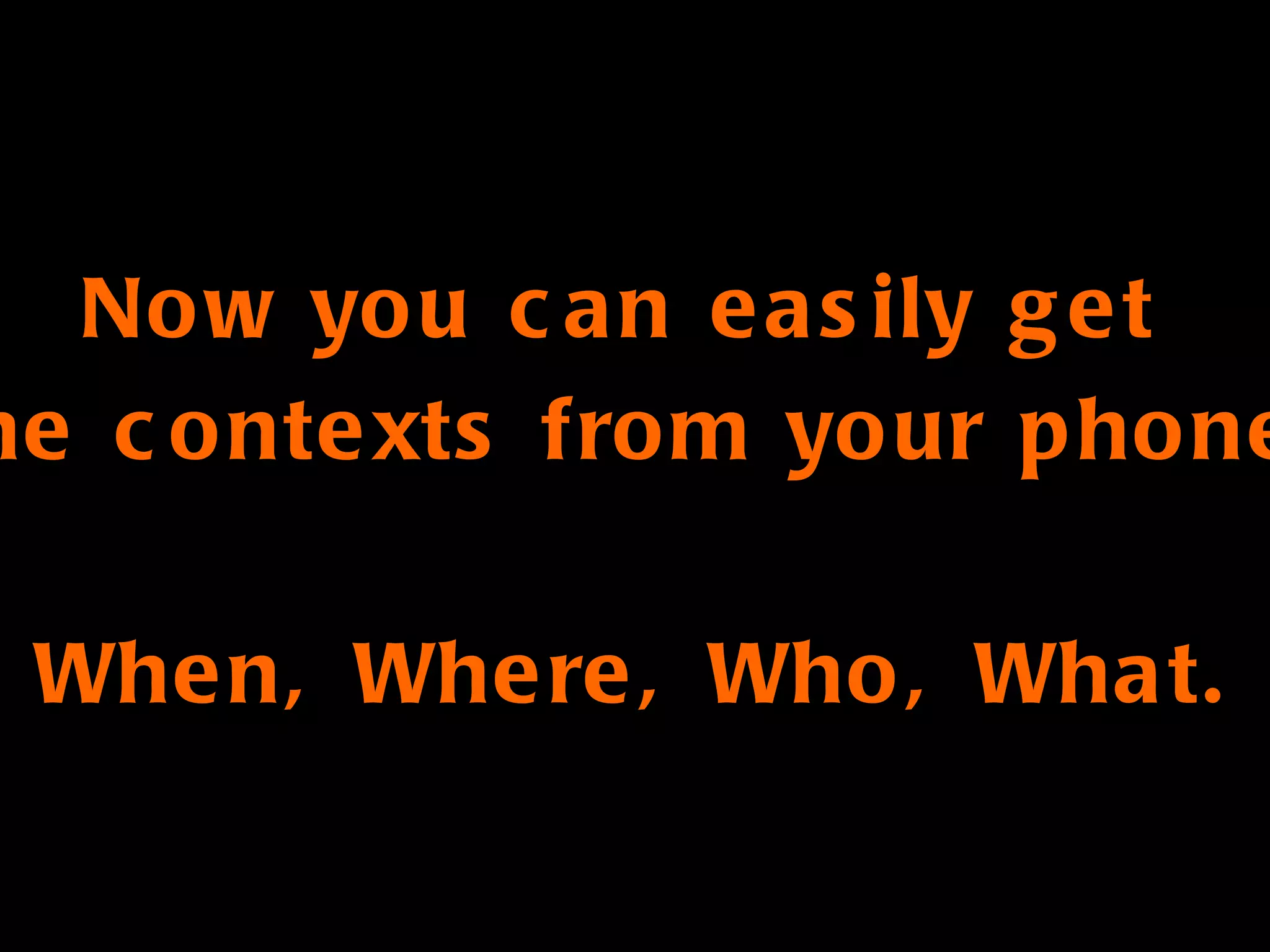 Now you can easily get  the contexts from your phone. When, Where, Who, What. 