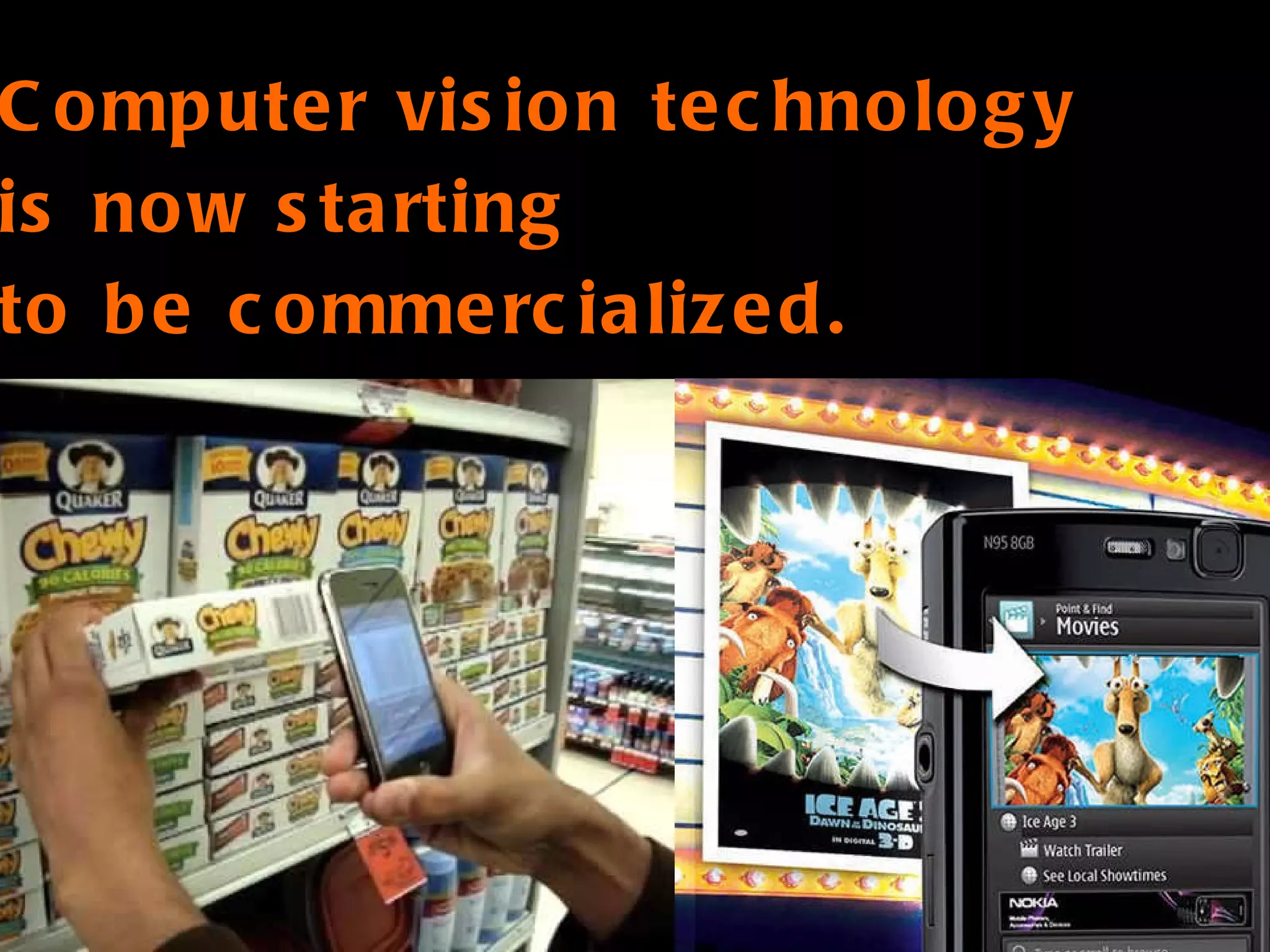 Computer vision technology is now starting to be commercialized. 