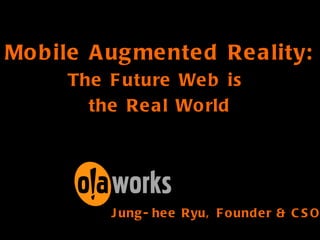 Mobile Augmented Reality: The Future Web is  the Real World Jung-hee Ryu, Founder & CSO 
