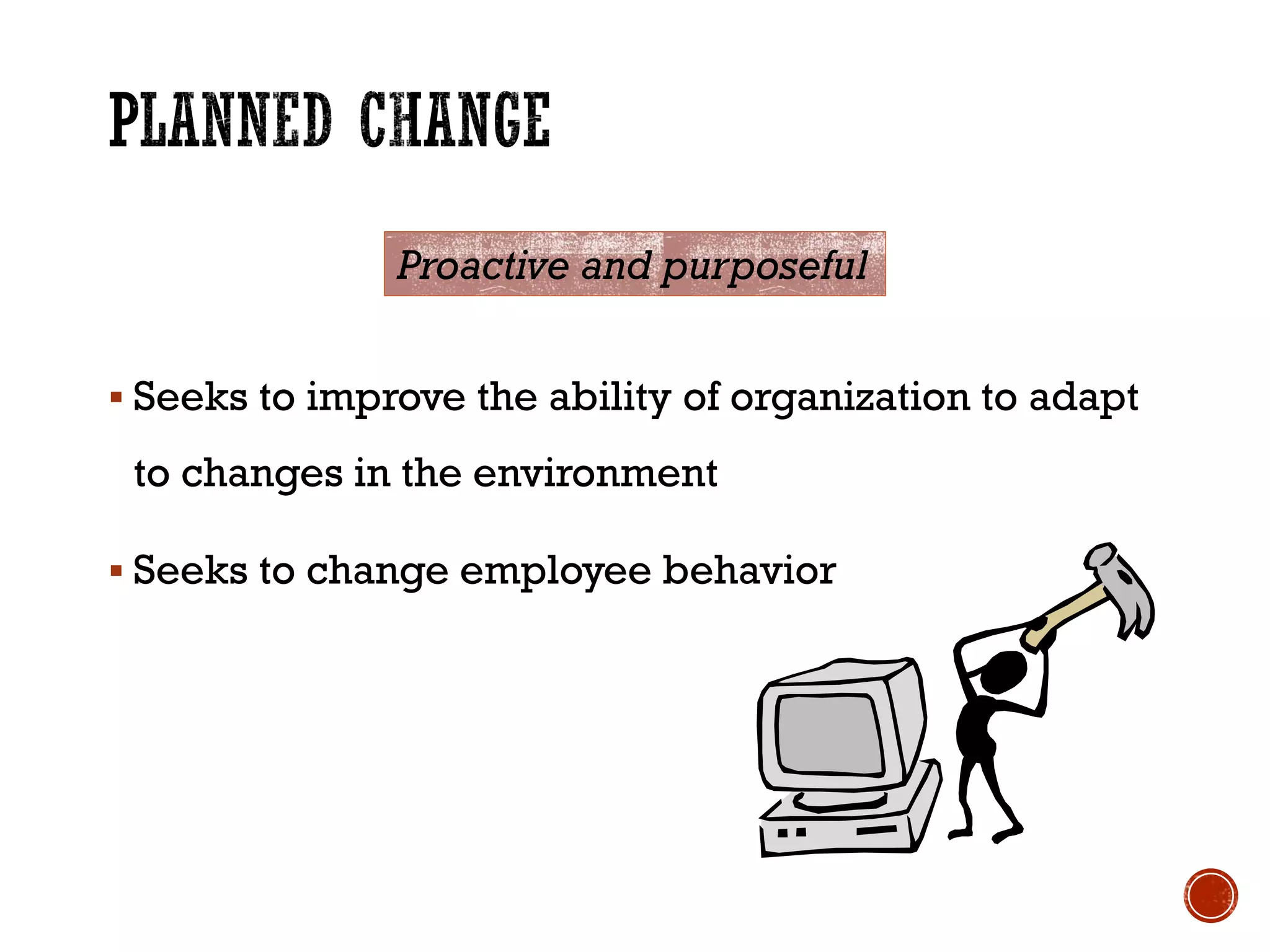  Seeks to improve the ability of organization to adapt
to changes in the environment
 Seeks to change employee behavior
Proactive and purposeful
 