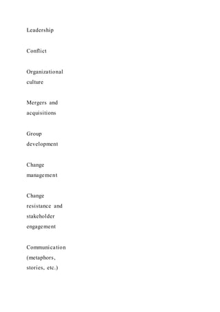 Leadership
Conflict
Organizational
culture
Mergers and
acquisitions
Group
development
Change
management
Change
resistance and
stakeholder
engagement
Communication
(metaphors,
stories, etc.)
 