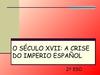 O SÉCULO XVII: A CRISE DO  IMPERIO  ESPAÑOL 2º ESO 