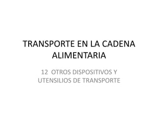 TRANSPORTE EN LA CADENA
ALIMENTARIA
12 OTROS DISPOSITIVOS Y
UTENSILIOS DE TRANSPORTE
 