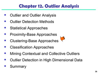 28 
Chapter 12. Outlier Analysis 
 Outlier and Outlier Analysis 
 Outlier Detection Methods 
 Statistical Approaches 
 Proximity-Base Approaches 
 Clustering-Base Approaches 
 Classification Approaches 
 Mining Contextual and Collective Outliers 
 Outlier Detection in High Dimensional Data 
 Summary 
 