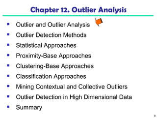 3 
Chapter 12. Outlier Analysis 
 Outlier and Outlier Analysis 
 Outlier Detection Methods 
 Statistical Approaches 
 Proximity-Base Approaches 
 Clustering-Base Approaches 
 Classification Approaches 
 Mining Contextual and Collective Outliers 
 Outlier Detection in High Dimensional Data 
 Summary 
 