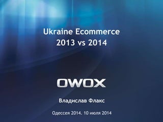 Владислав Флакс
Одессея 2014. 10 июля 2014
Ukraine Ecommerce
2013 vs 2014
 