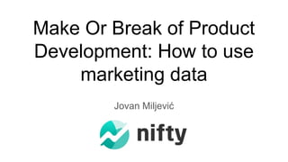 Make Or Break of Product
Development: How to use
marketing data
Jovan Miljević
 