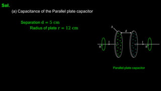 Sol.
(a) Capacitance of the Parallel plate capacitor
Separation d = 5 cm
Radius of plate r = 12 cm
Parallel plate capacitor
 