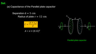 Sol.
(a) Capacitance of the Parallel plate capacitor
Separation d = 5 cm
Radius of plate r = 12 cm
Parallel plate capacitor
 