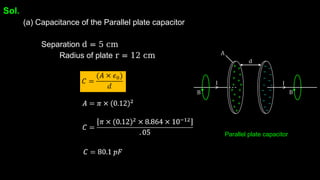 Sol.
(a) Capacitance of the Parallel plate capacitor
Separation d = 5 cm
Radius of plate r = 12 cm
Parallel plate capacitor
 
