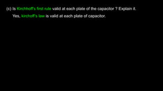 (c) Is Kirchhoff's first rule valid at each plate of the capacitor ? Explain it.
Yes, kirchoff’s law is valid at each plate of capacitor.
 