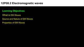 Learning Objectives
What is EM Waves
Source and Nature of EM Waves
Properties of EM Waves
12P08.2 Electromagnetic waves
 