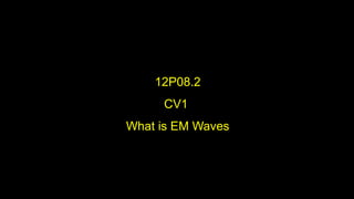 12P08.2
CV1
What is EM Waves
 