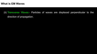 (ii) Transverse Waves:- Particles of waves are displaced perpendicular to the
direction of propagation.
What is EM Waves
 