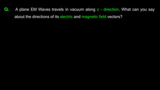 Q. A plane EM Waves travels in vacuum along z - direction. What can you say
about the directions of its electric and magnetic field vectors?
 