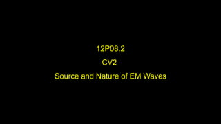 12P08.2
CV2
Source and Nature of EM Waves
 