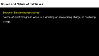 Source of Electromagnetic waves:
Source of electromagnetic wave is a vibrating or accelerating charge or oscillating
charge.
Source and Nature of EM Waves
 