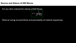 For any other material the velocity of EM Waves
Where 𝟄 and 𝝻 are permittivity and permeability of material respectively.
Source and Nature of EM Waves
 