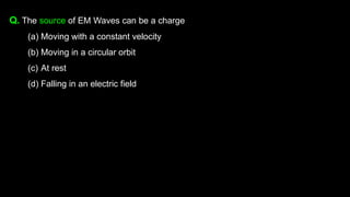 Q. The source of EM Waves can be a charge
(a) Moving with a constant velocity
(b) Moving in a circular orbit
(c) At rest
(d) Falling in an electric field
 