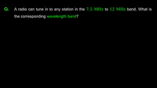 Q. A radio can tune in to any station in the 7.5 MHz to 12 MHz band. What is
the corresponding wavelength band?
 