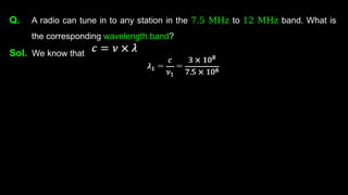 Q. A radio can tune in to any station in the 7.5 MHz to 12 MHz band. What is
the corresponding wavelength band?
Sol. We know that
 