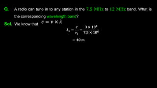 Q. A radio can tune in to any station in the 7.5 MHz to 12 MHz band. What is
the corresponding wavelength band?
Sol. We know that
 