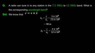 Q. A radio can tune in to any station in the 7.5 MHz to 12 MHz band. What is
the corresponding wavelength band?
Sol. We know that
 