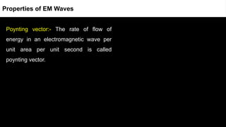 Poynting vector:- The rate of flow of
energy in an electromagnetic wave per
unit area per unit second is called
poynting vector.
Properties of EM Waves
 