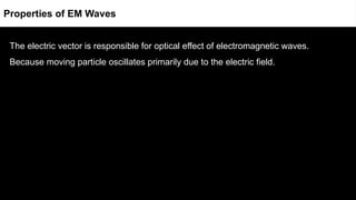 The electric vector is responsible for optical effect of electromagnetic waves.
Because moving particle oscillates primarily due to the electric field.
Properties of EM Waves
 