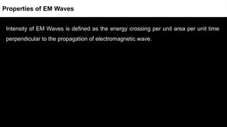 Intensity of EM Waves is defined as the energy crossing per unit area per unit time
perpendicular to the propagation of electromagnetic wave.
Properties of EM Waves
 