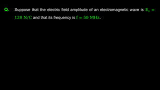 Q. Suppose that the electric field amplitude of an electromagnetic wave is E0 =
120 N/C and that its frequency is f = 50 MHz.
 
