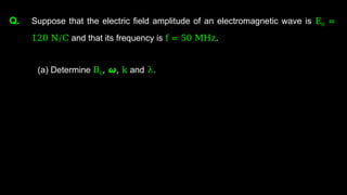 Q. Suppose that the electric field amplitude of an electromagnetic wave is E0 =
120 N/C and that its frequency is f = 50 MHz.
(a) Determine B0, 𝟂, k and λ.
 