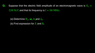Q. Suppose that the electric field amplitude of an electromagnetic wave is E0 =
120 N/C and that its frequency is f = 50 MHz.
(a) Determine B0, 𝟂, k and λ.
(b) Find expression for E and B.
 