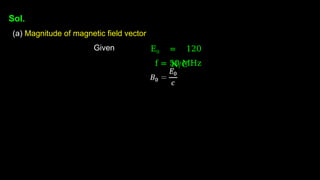 Sol.
(a) Magnitude of magnetic field vector
Given E0 = 120
N/C
f = 50 MHz
 