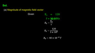 Sol.
(a) Magnitude of magnetic field vector
Given E0 = 120
N/C
f = 50 MHz
 