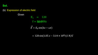 Sol.
(b) Expression of electric field
Given
E0 = 120
N/C
f = 50 MHz
 