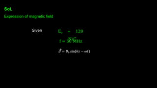 Sol.
Expression of magnetic field
Given E0 = 120
N/C
f = 50 MHz
 