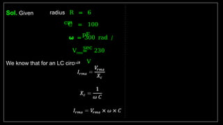 Sol. Given
We know that for an LC circuit
radius R = 6
cm
C = 100
pF
𝞈 = 300 rad /
sec
Vrms= 230
V
 
