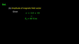 Sol.
(b) Amplitude of magnetic field vector
Given
𝜈 = 2.0 × 10
10
E0 = 48 V/m
 
