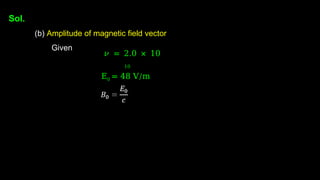 Sol.
(b) Amplitude of magnetic field vector
Given
𝜈 = 2.0 × 10
10
E0 = 48 V/m
 